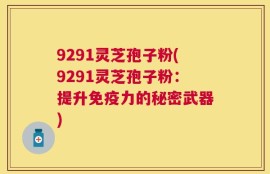 9291灵芝孢子粉(9291灵芝孢子粉：提升免疫力的秘密武器)