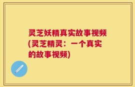 灵芝妖精真实故事视频(灵芝精灵：一个真实的故事视频)