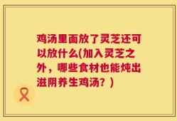 鸡汤里面放了灵芝还可以放什么(加入灵芝之外，哪些食材也能炖出滋阴养生鸡汤？)
