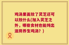 鸡汤里面放了灵芝还可以放什么(加入灵芝之外，哪些食材也能炖出滋阴养生鸡汤？)