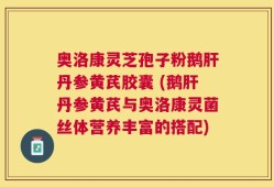 奥洛康灵芝孢子粉鹅肝丹参黄芪胶囊 (鹅肝丹参黄芪与奥洛康灵菌丝体营养丰富的搭配)