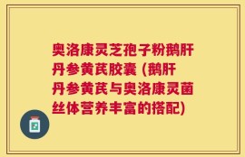 奥洛康灵芝孢子粉鹅肝丹参黄芪胶囊 (鹅肝丹参黄芪与奥洛康灵菌丝体营养丰富的搭配)