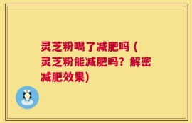 灵芝粉喝了减肥吗 (灵芝粉能减肥吗？解密减肥效果)