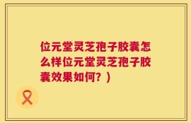 位元堂灵芝孢子胶囊怎么样位元堂灵芝孢子胶囊效果如何？)