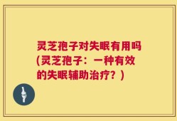 灵芝孢子对失眠有用吗(灵芝孢子：一种有效的失眠辅助治疗？)