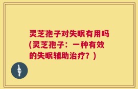 灵芝孢子对失眠有用吗(灵芝孢子：一种有效的失眠辅助治疗？)
