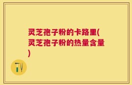 灵芝孢子粉的卡路里(灵芝孢子粉的热量含量)