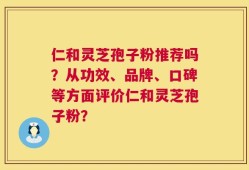 仁和灵芝孢子粉推荐吗？从功效、品牌、口碑等方面评价仁和灵芝孢子粉？