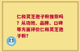 仁和灵芝孢子粉推荐吗？从功效、品牌、口碑等方面评价仁和灵芝孢子粉？