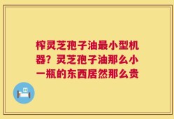 榨灵芝孢子油最小型机器？灵芝孢子油那么小一瓶的东西居然那么贵