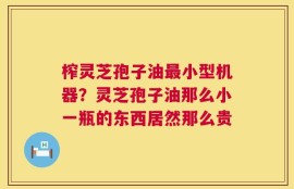 榨灵芝孢子油最小型机器？灵芝孢子油那么小一瓶的东西居然那么贵