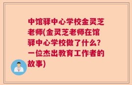 中馆驿中心学校金灵芝老师(金灵芝老师在馆驿中心学校做了什么？一位杰出教育工作者的故事)