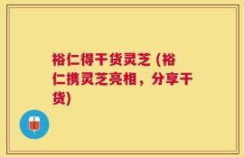 裕仁得干货灵芝 (裕仁携灵芝亮相，分享干货)