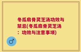 冬瓜扇骨灵芝汤功效与禁忌(冬瓜扇骨灵芝汤：功效与注意事项)
