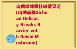 南国绿牌蜀佳破壁灵芝(山城品牌Sichuan Delicacy Breaks Barrier with Reishi Mushroom)
