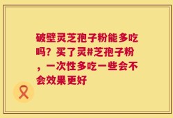 破壁灵芝孢子粉能多吃吗？买了灵#芝孢子粉，一次性多吃一些会不会效果更好