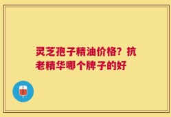 灵芝孢子精油价格？抗老精华哪个牌子的好