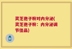 灵芝孢子粉对内分泌(灵芝孢子粉：内分泌调节佳品)