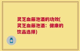 灵芝血藤泡酒的功效(灵芝血藤泡酒：健康的饮品选择)