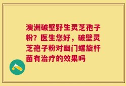 澳洲破壁野生灵芝孢子粉？医生您好，破壁灵芝孢子粉对幽门螺旋杆菌有治疗的效果吗