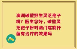 澳洲破壁野生灵芝孢子粉？医生您好，破壁灵芝孢子粉对幽门螺旋杆菌有治疗的效果吗
