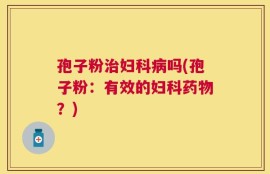 孢子粉治妇科病吗(孢子粉：有效的妇科药物？)