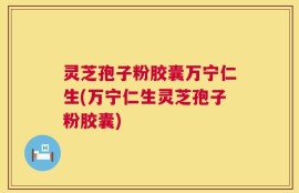 灵芝孢子粉胶囊万宁仁生(万宁仁生灵芝孢子粉胶囊)