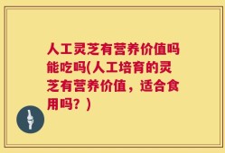 人工灵芝有营养价值吗能吃吗(人工培育的灵芝有营养价值，适合食用吗？)