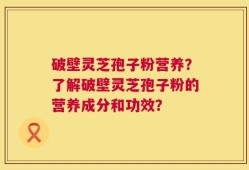 破壁灵芝孢子粉营养？了解破壁灵芝孢子粉的营养成分和功效？