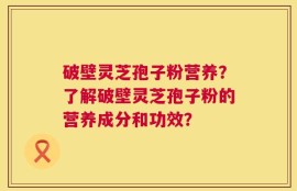 破壁灵芝孢子粉营养？了解破壁灵芝孢子粉的营养成分和功效？