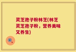 灵芝孢子粉林芝(林芝灵芝孢子粉，营养美味又养生)