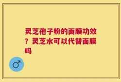 灵芝孢子粉的面膜功效？灵芝水可以代替面膜吗