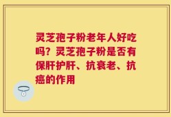 灵芝孢子粉老年人好吃吗？灵芝孢子粉是否有保肝护肝、抗衰老、抗癌的作用
