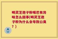 喝灵芝孢子粉嘴巴有异味怎么回事(喝灵芝孢子粉为什么会导致口臭？)