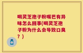 喝灵芝孢子粉嘴巴有异味怎么回事(喝灵芝孢子粉为什么会导致口臭？)
