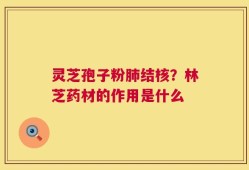 灵芝孢子粉肺结核？林芝药材的作用是什么