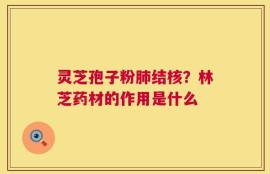 灵芝孢子粉肺结核？林芝药材的作用是什么