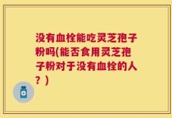 没有血栓能吃灵芝孢子粉吗(能否食用灵芝孢子粉对于没有血栓的人？)