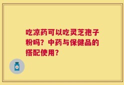 吃凉药可以吃灵芝孢子粉吗？中药与保健品的搭配使用？