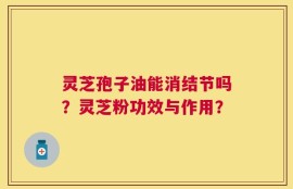 灵芝孢子油能消结节吗？灵芝粉功效与作用？