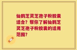 仙鹤芝灵芝孢子粉胶囊适合？帮你了解仙鹤芝灵芝孢子粉胶囊的适用范围？