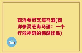 西洋参灵芝海马酒(西洋参灵芝海马酒：一个疗效神奇的保健佳品)