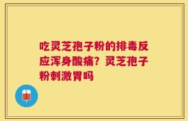 吃灵芝孢子粉的排毒反应浑身酸痛？灵芝孢子粉刺激胃吗