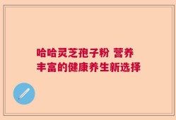 哈哈灵芝孢子粉 营养丰富的健康养生新选择