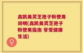 鑫凯美灵芝孢子粉使用说明(鑫凯美灵芝孢子粉使用指南 享受健康生活)