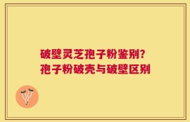 破壁灵芝孢子粉鉴别？孢子粉破壳与破壁区别