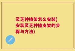 灵芝种植架怎么安装(安装灵芝种植支架的步骤与方法)