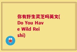 你有野生灵芝吗英文(Do You Have Wild Reishi)