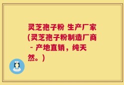 灵芝孢子粉 生产厂家(灵芝孢子粉制造厂商 - 产地直销，纯天然。)