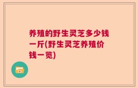 养殖的野生灵芝多少钱一斤(野生灵芝养殖价钱一览)